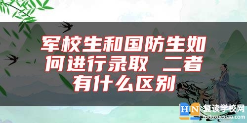 军校生和国防生如何进行录取 二者有什么区别