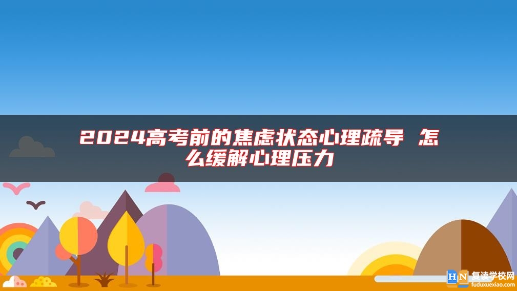 2024高考前的焦虑状态心理疏导 怎么缓解心理压力