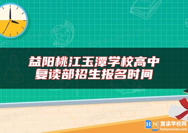 益阳桃江玉潭学校高中复读部招生报名时间