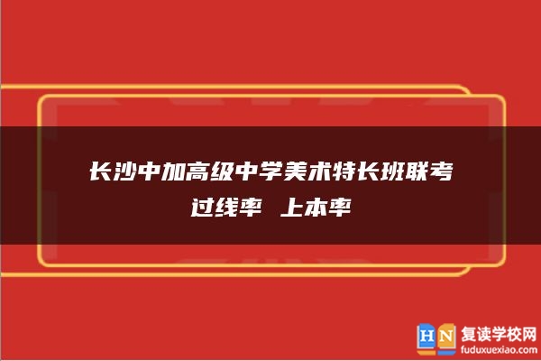 长沙中加高级中学美术特长班联考过线率 上本率