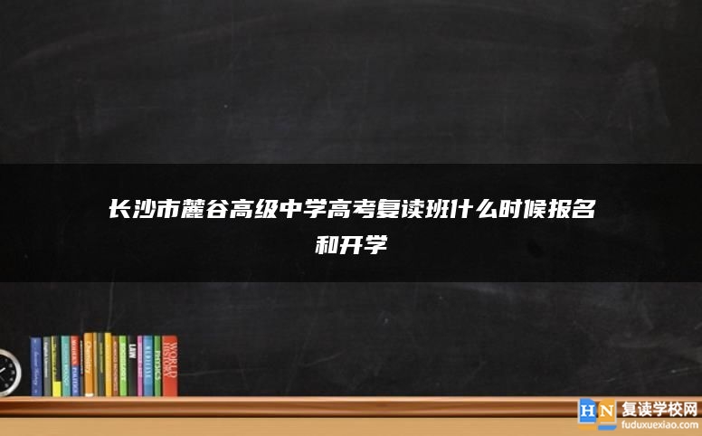 长沙市麓谷高级中学高考复读班什么时候报名和开学