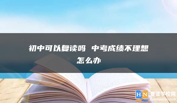 初中可以复读吗 中考成绩不理想怎么办