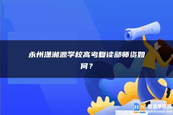 永州潇湘源学校高考复读部师资如何？