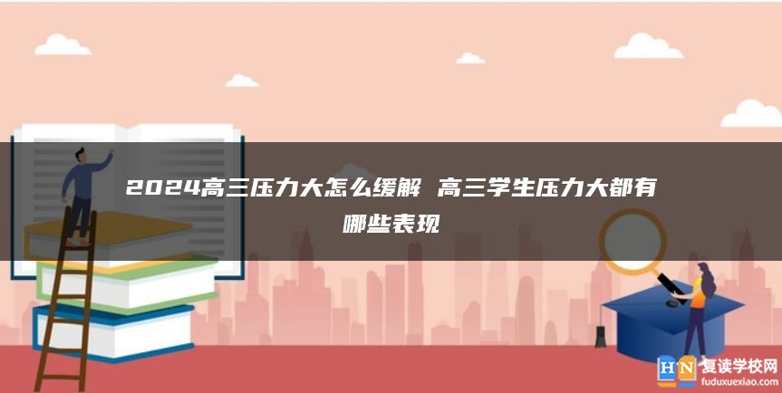 2024高三压力大怎么缓解 高三学生压力大都有哪些表现