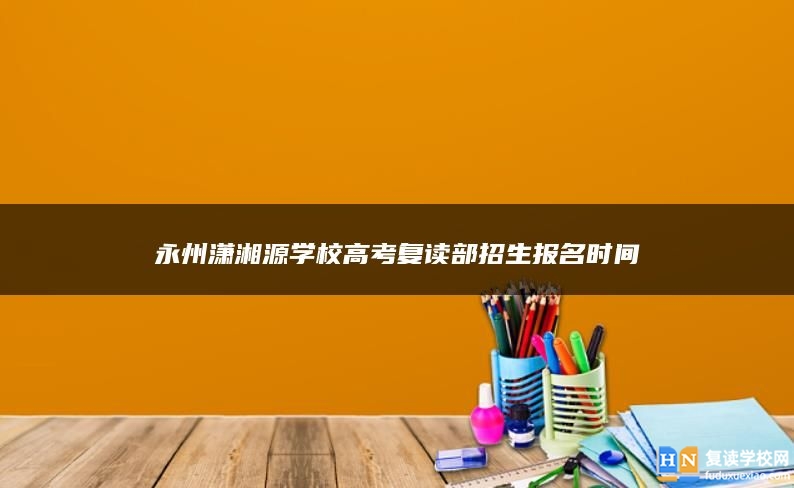 永州潇湘源学校高考复读部招生报名时间