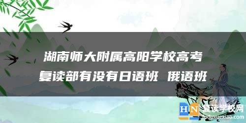 湖南师大附属高阳学校高考复读部有没有日语班 俄语班