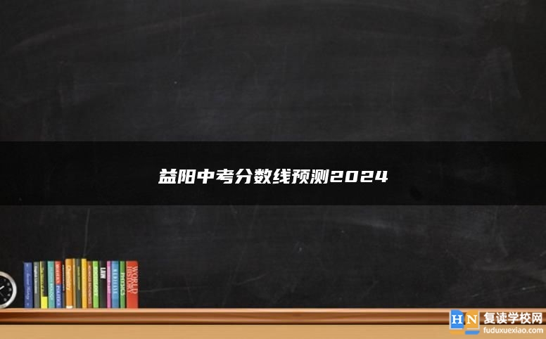 益阳中考分数线预测2024