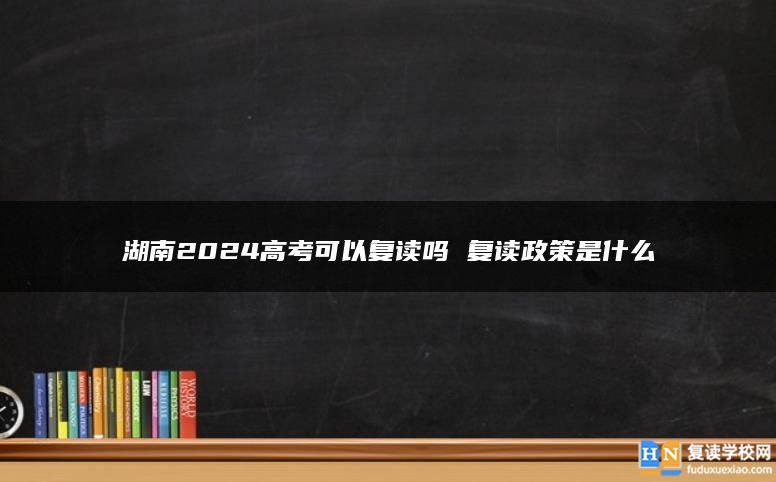 湖南2024高考可以复读吗 复读政策是什么