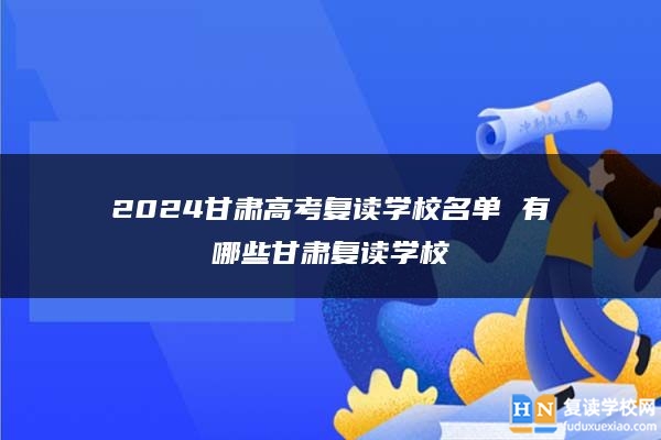 2024甘肃高考复读学校名单 有哪些甘肃复读学校