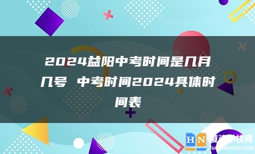 2024益阳中考时间是几月几号 中考时间2024具体时间表