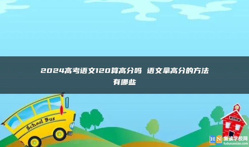 2024高考语文120算高分吗 语文拿高分的方法有哪些