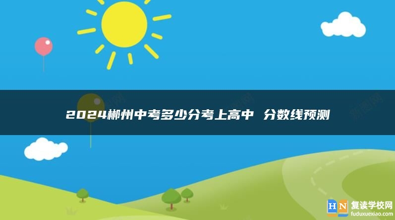 2024郴州中考多少分考上高中 分数线预测