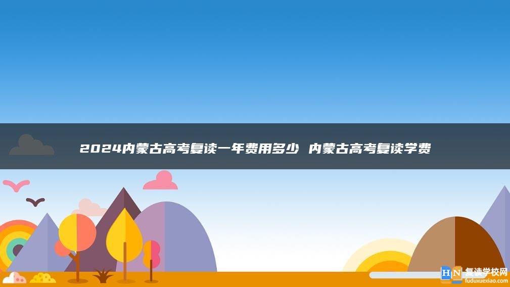 2024内蒙古高考复读一年费用多少 内蒙古高考复读学费