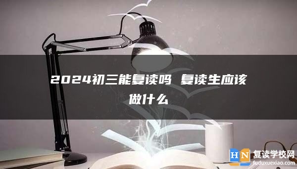 2024初三能复读吗 复读生应该做什么