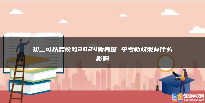 初三可以复读吗2024新制度 中考新政策有什么影响
