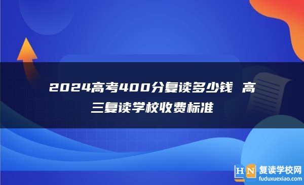2024高考400分复读多少钱 高三复读学校收费标准