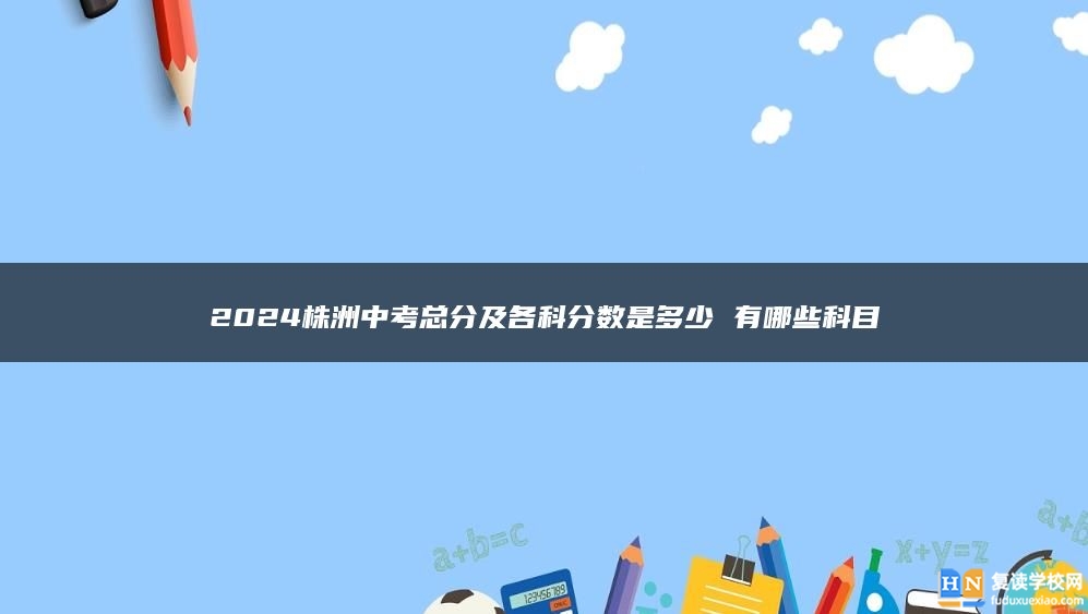 2024株洲中考总分及各科分数是多少 有哪些科目