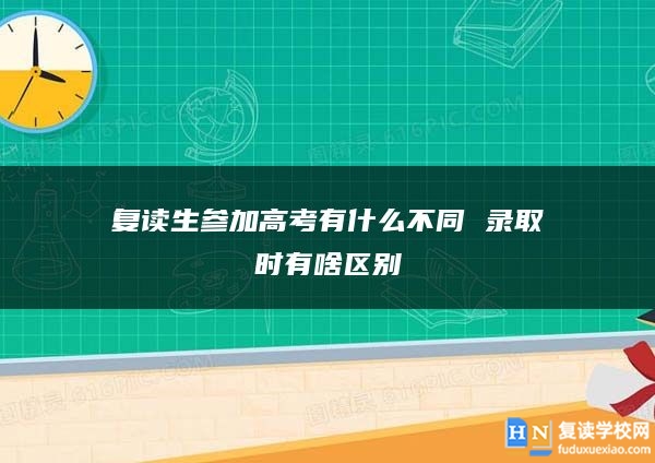 复读生参加高考有什么不同 录取时有啥区别