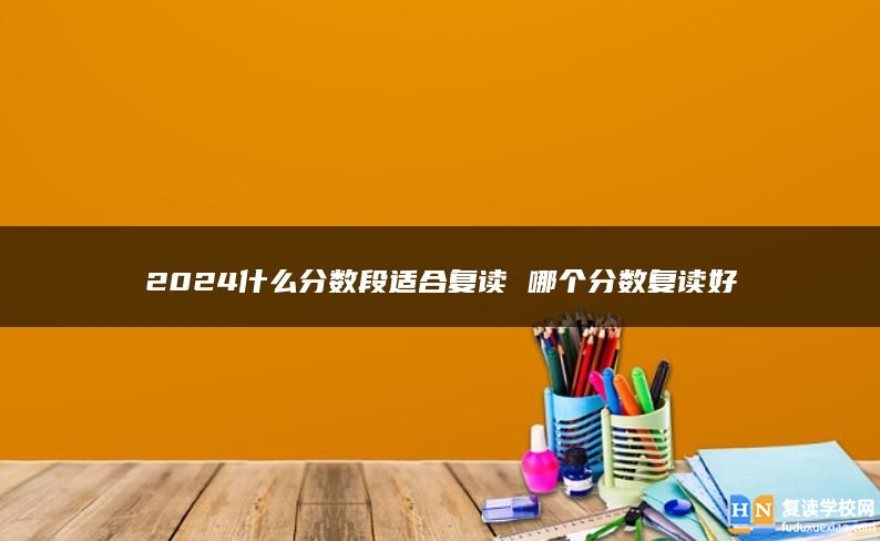 2024什么分数段适合复读 哪个分数复读好