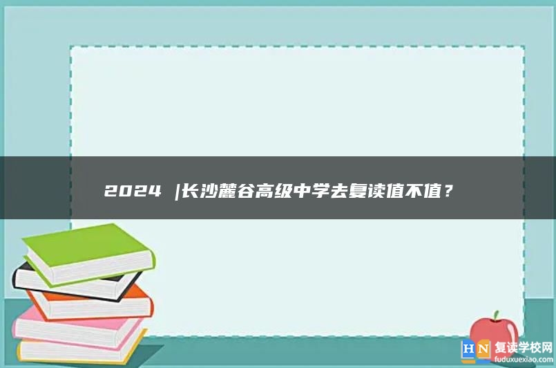 2024 |长沙麓谷高级中学去复读值不值？