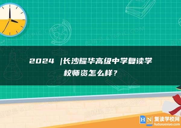 2024 |长沙耀华高级中学复读学校师资怎么样？