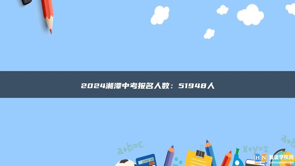 2024湘潭中考报名人数：51948人