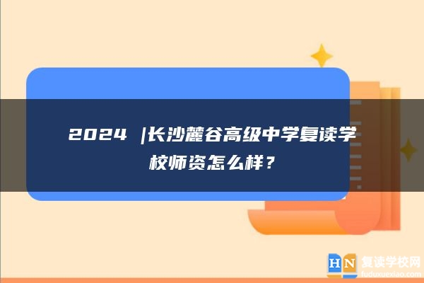 2024 |长沙麓谷高级中学复读学校师资怎么样？