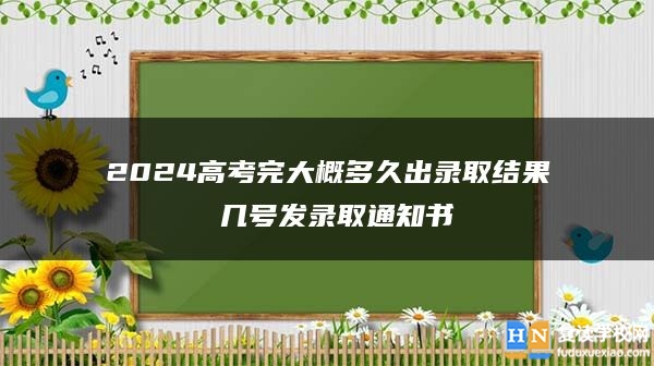 2024高考完大概多久出录取结果 几号发录取通知书