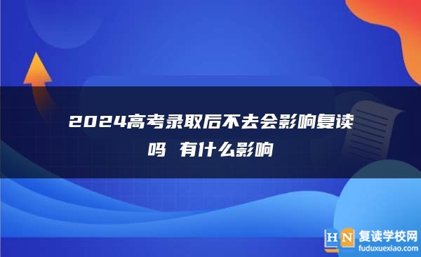 2024高考录取后不去会影响复读吗 有什么影响