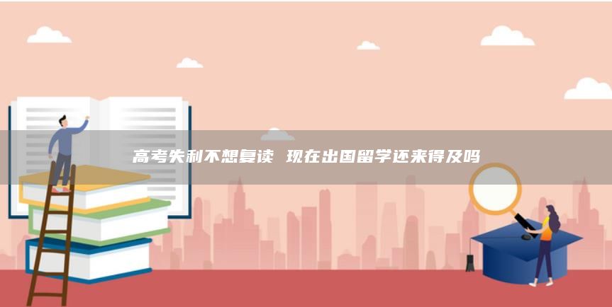 高考失利不想复读 现在出国留学还来得及吗