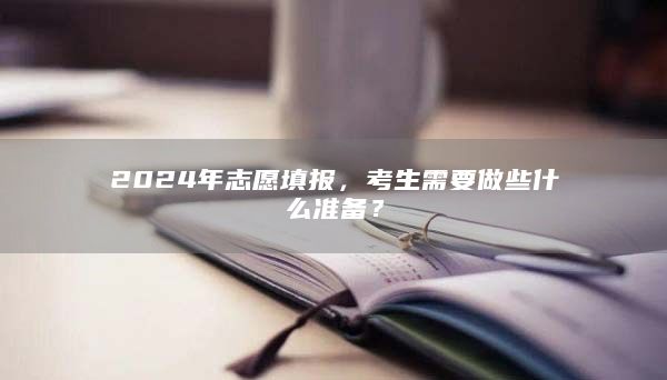 2024年志愿填报，考生需要做些什么准备？