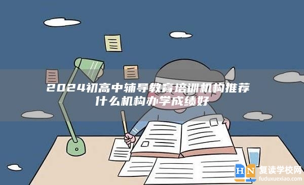 2024初高中辅导教育培训机构推荐 什么机构办学成绩好