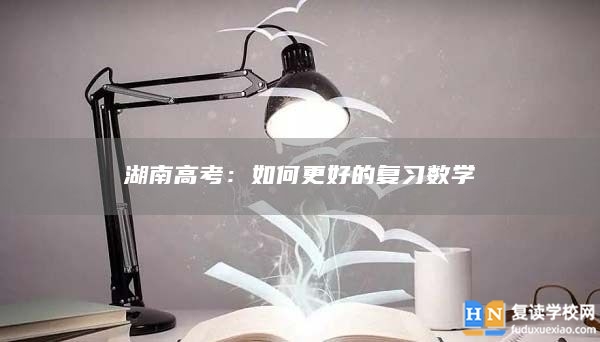 湖南高考：如何更好的复习数学
