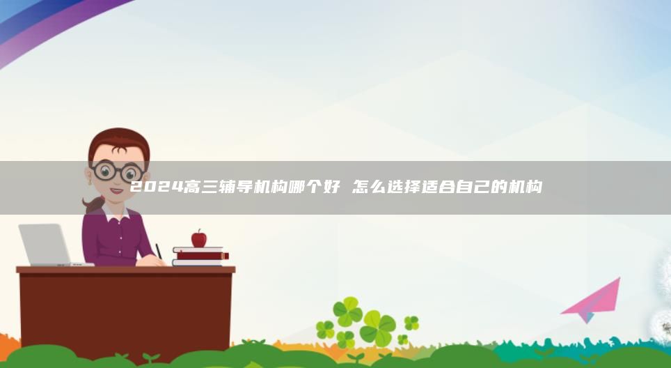 2024高三辅导机构哪个好 怎么选择适合自己的机构