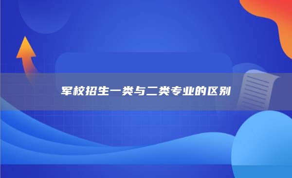 军校招生一类与二类专业的区别