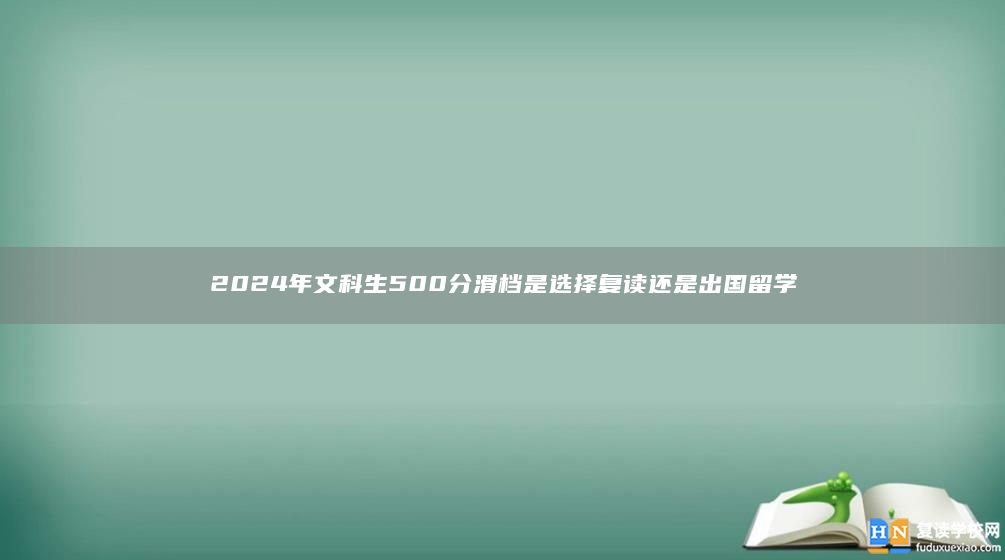 2024年文科生500分滑档是选择复读还是出国留学
