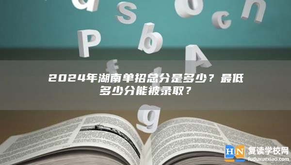 2024年湖南单招总分是多少？最低多少分能被录取？