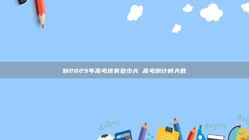 到2025年高考还有多少天 高考倒计时天数