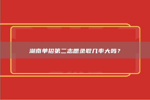 湖南单招第二志愿录取几率大吗？