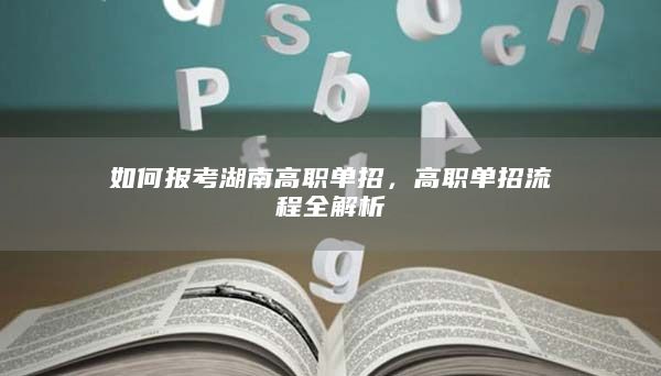 如何报考湖南高职单招，高职单招流程全解析