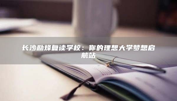 长沙励烽复读学校：你的理想大学梦想启航站