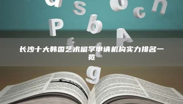 长沙十大韩国艺术留学申请机构实力排名一览