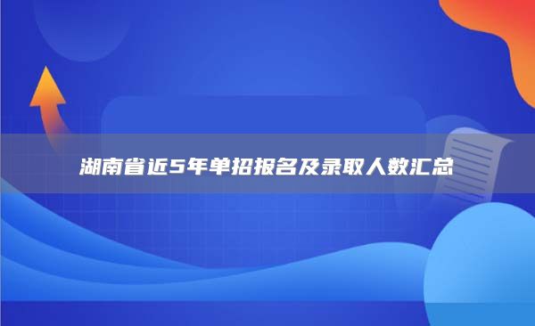 湖南省近5年单招报名及录取人数汇总