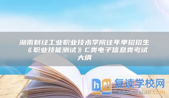 湖南财经工业职业技术学院往年单招招生 《职业技能测试》C类电子信息类考试大纲