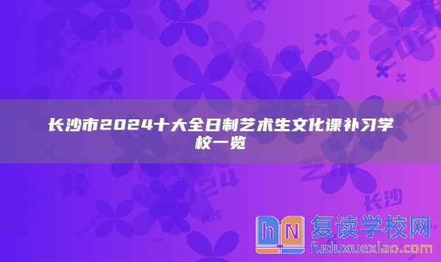 长沙市2024十大全日制艺术生文化课补习学校一览