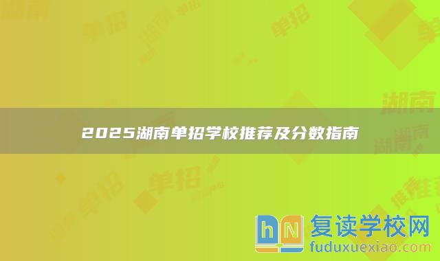 2025湖南单招学校推荐及分数指南