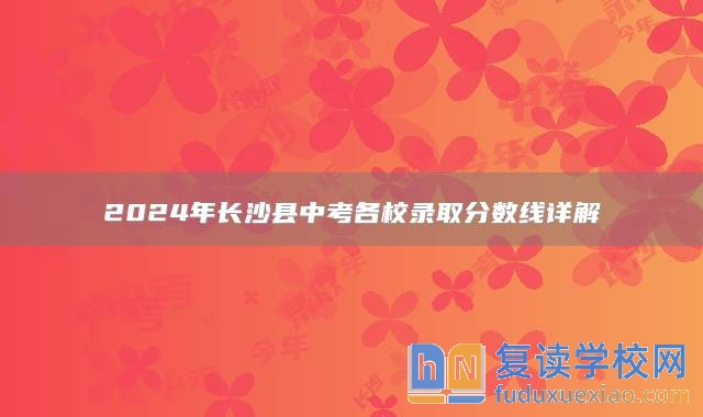 2024年长沙县中考各校录取分数线详解