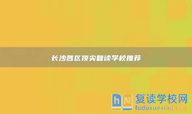 长沙各区顶尖复读学校推荐