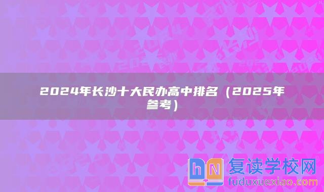 2024年长沙十大民办高中排名（2025年参考）