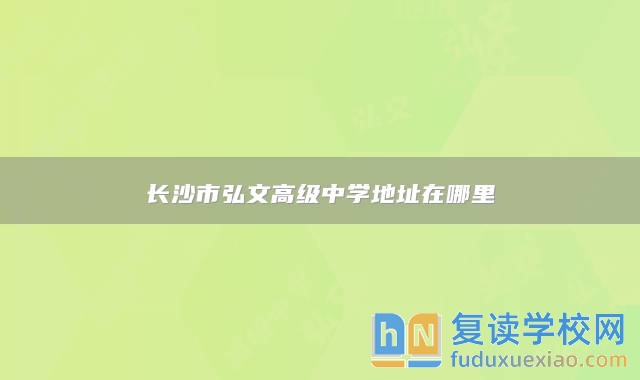 长沙市弘文高级中学地址在哪里